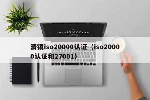 清镇iso20000认证（iso20000认证和27001）