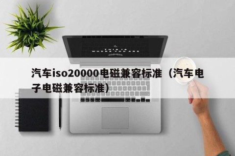 汽车iso20000电磁兼容标准（汽车电子电磁兼容标准）