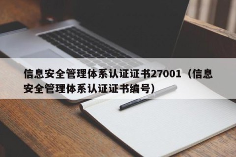 信息安全管理体系认证证书27001（信息安全管理体系认证证书编号）