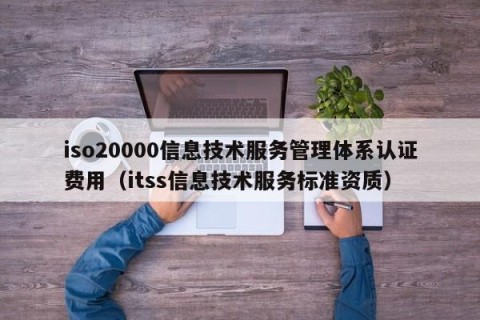 iso20000信息技术服务管理体系认证费用（itss信息技术服务标准资质）