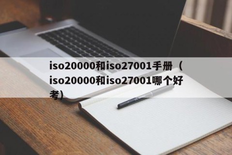 iso20000和iso27001手册（iso20000和iso27001哪个好考）