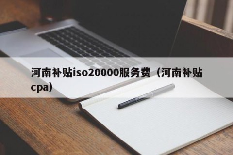 河南补贴iso20000服务费（河南补贴cpa）