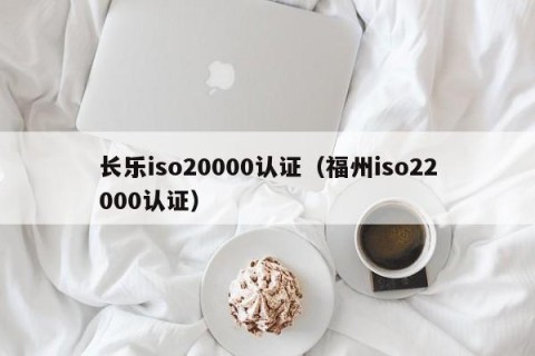 长乐iso20000认证（福州iso22000认证）