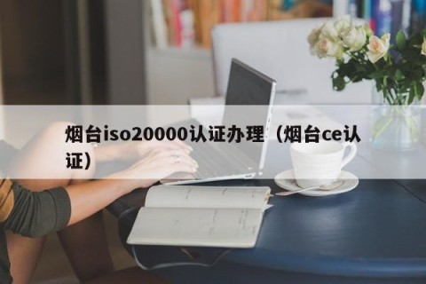 烟台iso20000认证办理（烟台ce认证）