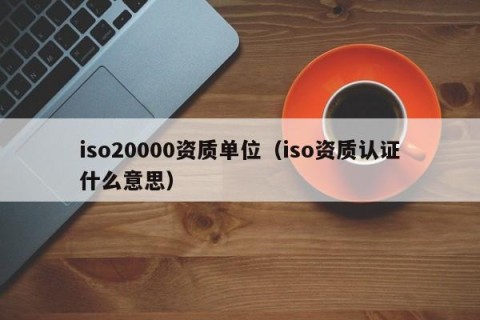iso20000资质单位（iso资质认证什么意思）