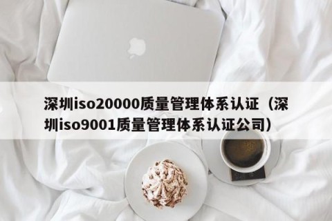 深圳iso20000质量管理体系认证（深圳iso9001质量管理体系认证公司）