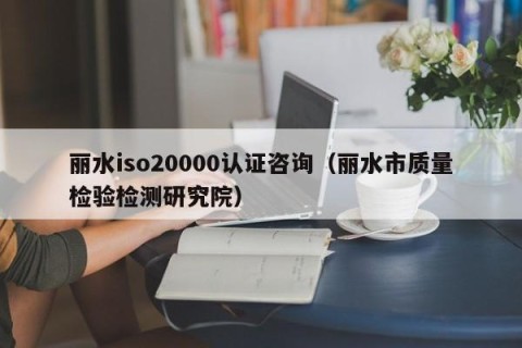 丽水iso20000认证咨询（丽水市质量检验检测研究院）