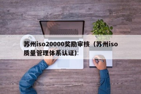 苏州iso20000奖励审核（苏州iso质量管理体系认证）