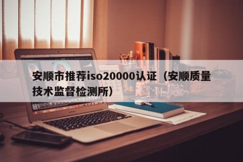 安顺市推荐iso20000认证（安顺质量技术监督检测所）