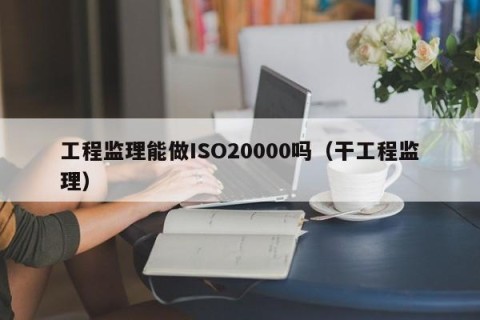 工程监理能做ISO20000吗（干工程监理）