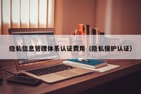 隐私信息管理体系认证费用（隐私保护认证）