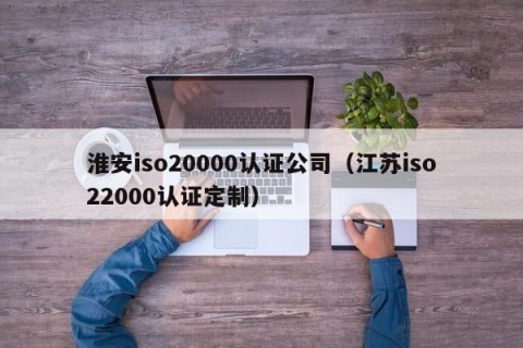 淮安iso20000认证公司（江苏iso22000认证定制）