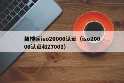鼓楼区iso20000认证（iso20000认证和27001）