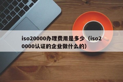 iso20000办理费用是多少（iso20000认证的企业做什么的）