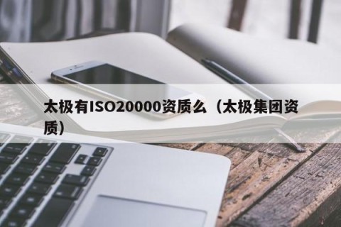 太极有ISO20000资质么（太极集团资质）