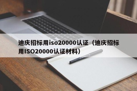 迪庆招标用iso20000认证（迪庆招标用ISO20000认证材料）