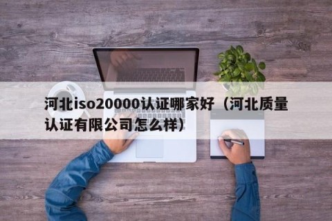 河北iso20000认证哪家好（河北质量认证有限公司怎么样）