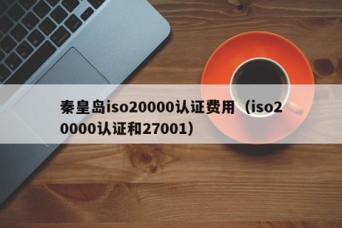 秦皇岛iso20000认证费用（iso20000认证和27001）