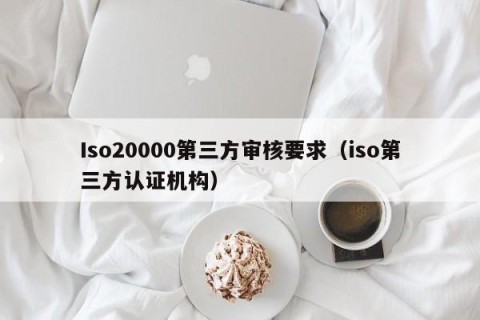 Iso20000第三方审核要求（iso第三方认证机构）