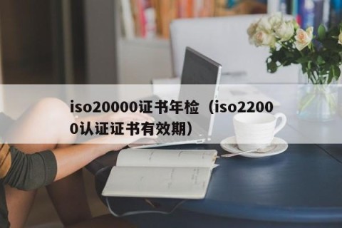 iso20000证书年检（iso22000认证证书有效期）