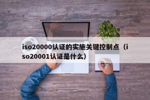 iso20000认证的实施关键控制点（iso20001认证是什么）