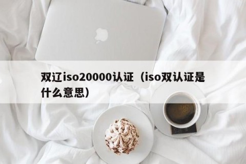 双辽iso20000认证（iso双认证是什么意思）