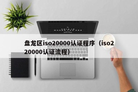 盘龙区iso20000认证程序（iso220000认证流程）