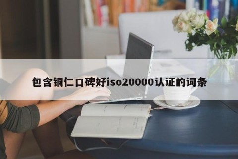 包含铜仁口碑好iso20000认证的词条