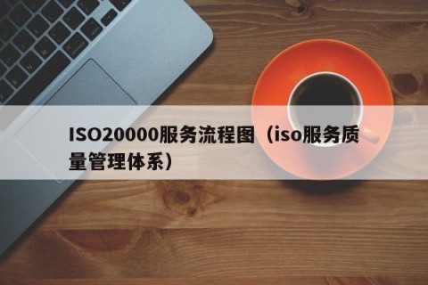 ISO20000服务流程图（iso服务质量管理体系）