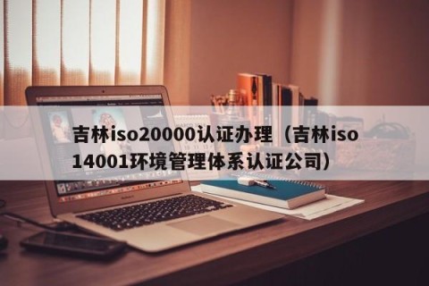 吉林iso20000认证办理（吉林iso14001环境管理体系认证公司）