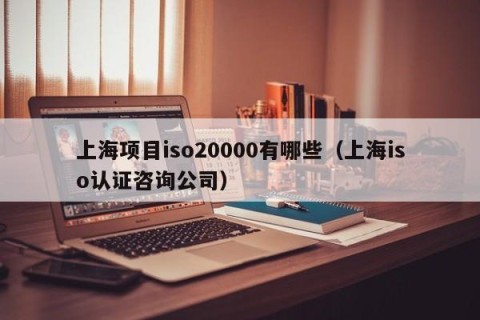 上海项目iso20000有哪些（上海iso认证咨询公司）