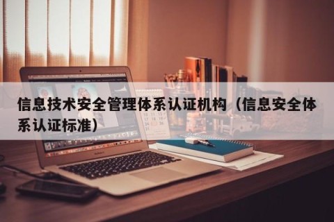 信息技术安全管理体系认证机构（信息安全体系认证标准）