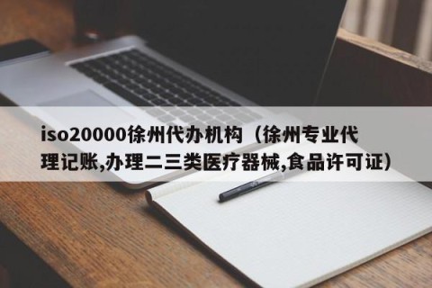 iso20000徐州代办机构（徐州专业代理记账,办理二三类医疗器械,食品许可证）