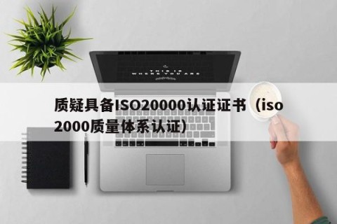 质疑具备ISO20000认证证书（iso2000质量体系认证）