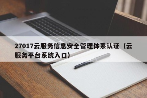 27017云服务信息安全管理体系认证（云服务平台系统入口）