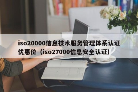 iso20000信息技术服务管理体系认证优惠价（iso27000信息安全认证）