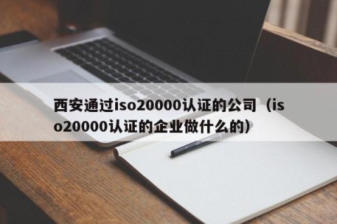 西安通过iso20000认证的公司（iso20000认证的企业做什么的）