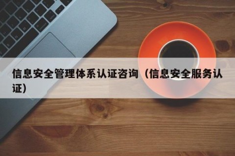 信息安全管理体系认证咨询（信息安全服务认证）