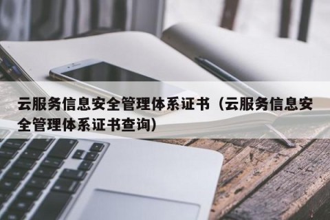 云服务信息安全管理体系证书（云服务信息安全管理体系证书查询）