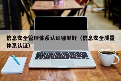 信息安全管理体系认证哪里好（信息安全质量体系认证）