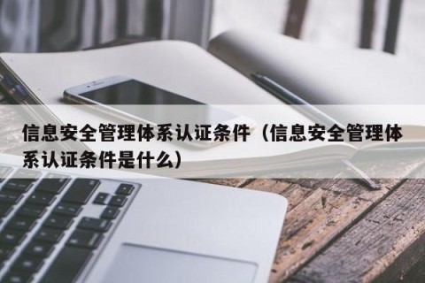 信息安全管理体系认证条件（信息安全管理体系认证条件是什么）