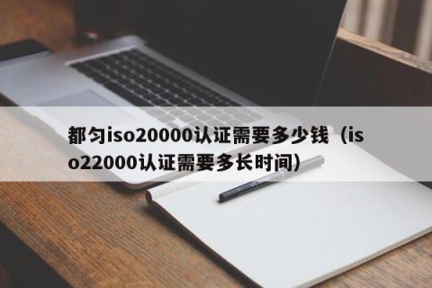 都匀iso20000认证需要多少钱（iso22000认证需要多长时间）