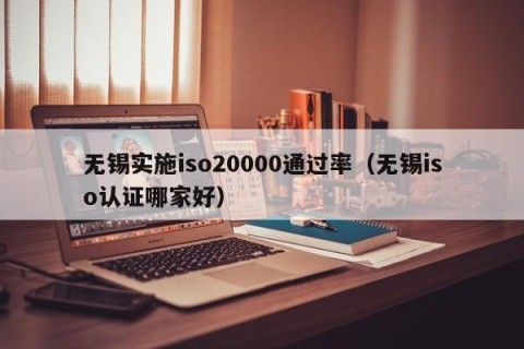 无锡实施iso20000通过率（无锡iso认证哪家好）