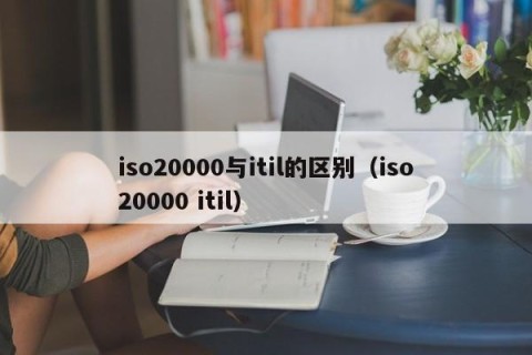 iso20000与itil的区别（iso20000 itil）