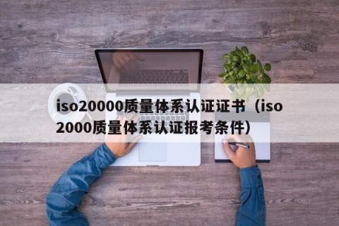 iso20000质量体系认证证书（iso2000质量体系认证报考条件）