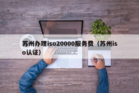 苏州办理iso20000服务费（苏州iso认证）