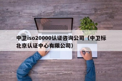 中卫iso20000认证咨询公司（中卫标北京认证中心有限公司）