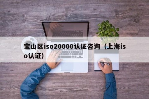 宝山区iso20000认证咨询（上海iso认证）
