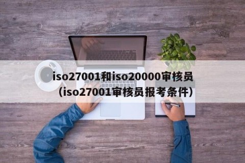 iso27001和iso20000审核员（iso27001审核员报考条件）