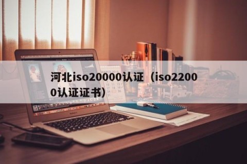 河北iso20000认证（iso22000认证证书）